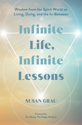 Infinite Life, Infinite Lessons: Wisdom from the Spirit World on Living, Dying, and the In-Between by Grau, Susan