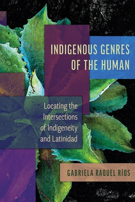 Indigenous Genres of the Human: Locating the Intersections of Indigeneity and Latinidad by RÃ­os, Gabriela Raquel