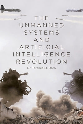 The Unmanned Systems and Artificial Intelligence Revolution by Dorn, Terence M.