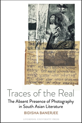 Traces of the Real: The Absent Presence of Photography in South Asian Literature by Banerjee, Bidisha