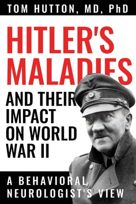 Hitler's Maladies and Their Impact on World War II: A Behavioral Neurologist's View by Hutton, Tom