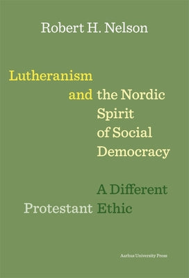Lutheranism and the Nordic Spirit of Social Democracy: A Different Protestant Ethic by Nelson, Robert H.
