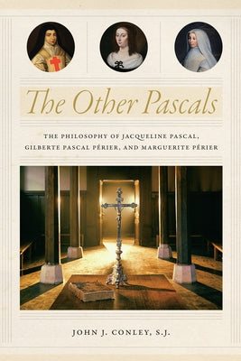 The Other Pascals: The Philosophy of Jacqueline Pascal, Gilberte Pascal Périer, and Marguerite Périer by Conley, John J.