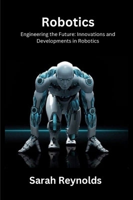 Robotics: Engineering the Future: Innovations and Developmentsin Robotics by Reynolds, Sarah