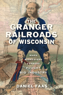 The Granger Railroads of Wisconsin: When Midwestern Farmers Fought Big Industry by Faas, Daniel