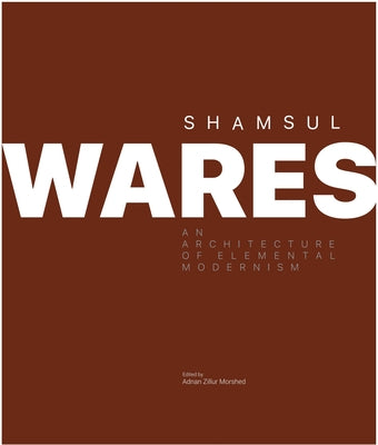 Shamsul Wares: An Architecture of Elemental Modernism by Zillur Morshed, Adnan