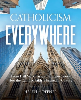 Catholicism Everywhere: From Hail Mary Passes to Cappuccinos: How the Catholic Faith Is Infused in Culture by Hoffner, Helen