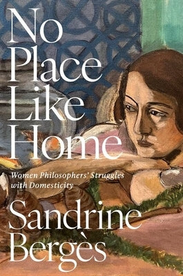 No Place Like Home: Women Philosophers' Struggles with Domesticity by BergÃ¨s, Sandrine