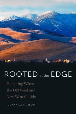 Rooted at the Edge: Ranching Where the Old West and New West Collide by Erickson, Donna L.