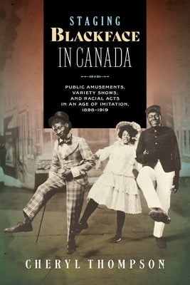 Staging Blackface in Canada: Public Amusements, Variety Shows, and Racial Acts in an Age of Imitation, 1898-1919 by Thompson, Cheryl