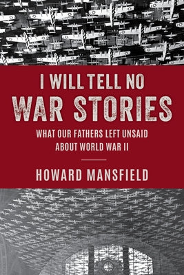 I Will Tell No War Stories: What Our Fathers Left Unsaid about World War II by Mansfield, Howard