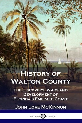 History of Walton County: The Discovery, Wars and Development of Florida's Emerald Coast by McKinnon, John Love