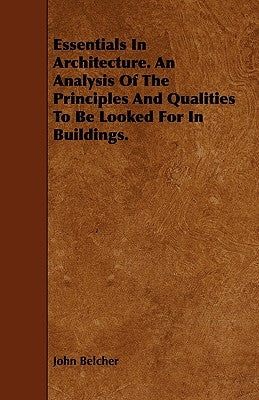 Essentials in Architecture. an Analysis of the Principles and Qualities to Be Looked for in Buildings. by Belcher, John