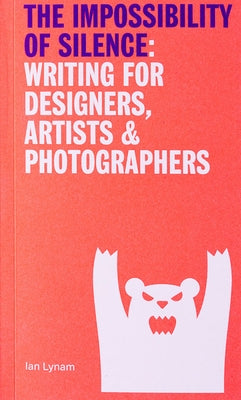 The Impossibility of Silence: Writing for Designers, Artists & Photographers by Lynam, Ian