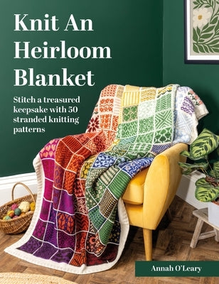 Knit an Heirloom Blanket: Stitch a Treasured Keepsake with 50 Stranded Knitting Patterns by O'Leary, Annah
