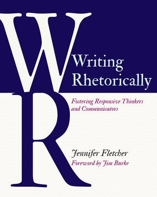 Writing Rhetorically: Fostering Responsive Thinkers and Communicators by Fletcher, Jennifer