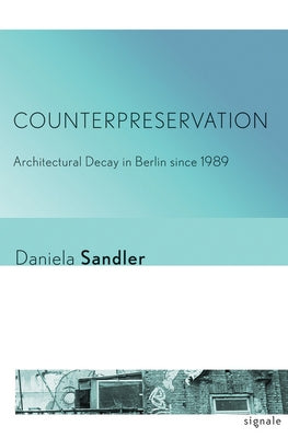 Counterpreservation: Architectural Decay in Berlin Since 1989 by Sandler, Daniela
