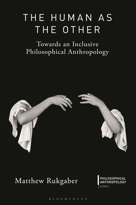 The Human as the Other: Towards an Inclusive Philosophical Anthropology by Rukgaber, Matthew