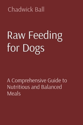 Raw Feeding for Dogs: A Comprehensive Guide to Nutritious and Balanced Meals by Ball, Chadwick