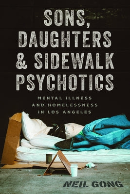 Sons, Daughters, and Sidewalk Psychotics: Mental Illness and Homelessness in Los Angeles by Gong, Neil