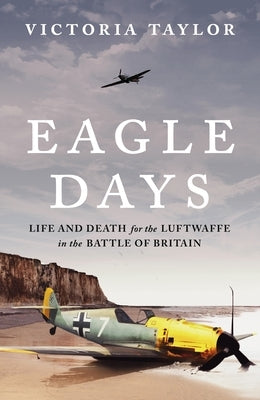 Eagle Days: Life and Death for the Luftwaffe in the Battle of Britain by Taylor, Victoria