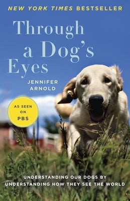 Through a Dog's Eyes: Understanding Our Dogs by Understanding How They See the World by Arnold, Jennifer