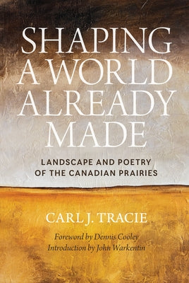 Shaping a World Already Made: Landscape and Poetry of the Canadian Prairies by Tracie, Carl J.