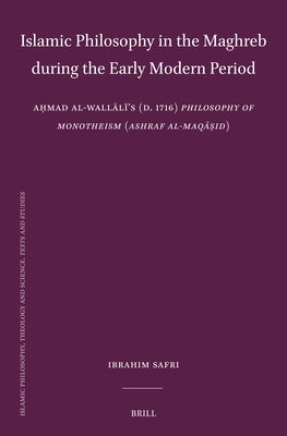 Islamic Philosophy in the Maghreb During the Early Modern Period: Aḥmad Al-Wallālī's (D. 1716) Philosophy of Monotheism (Ashraf Al-Maq by Safri, Ibrahim