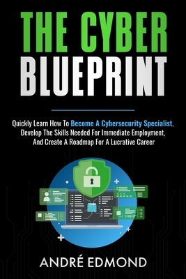 The Cyber Blueprint: Quickly Learn How to Become a Cyber-security Specialist, Develop the Skills Needed for Immediate Employment, and Creat by Edmond, Andre