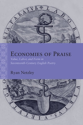 Economies of Praise: Value, Labor, and Form in Seventeenth-Century English Poetry by Netzley, Ryan