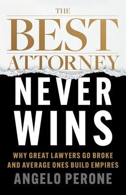 The Best Attorney Never Wins: Why Great Lawyers Go Broke and Average Ones Build Empires by Perone, Angelo