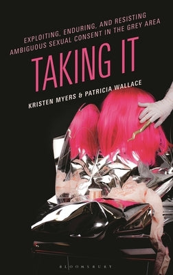 Exploiting, Enduring, and Resisting Ambiguous Sexual Consent in the Grey Area: Taking It by Myers, Kristen