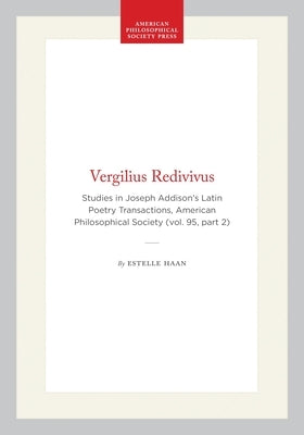Vergilius Redivivus: Studies in Joseph Addison's Latin Poetry Transactions, American Philosophical Society (Vol. 95, Part 2) by Haan, Estelle