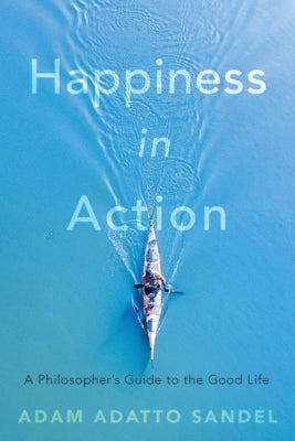 Happiness in Action: A Philosopher's Guide to the Good Life by Sandel, Adam Adatto