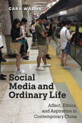 Social Media and Ordinary Life: Affect, Ethics, and Aspiration in Contemporary China by Wallis, Cara