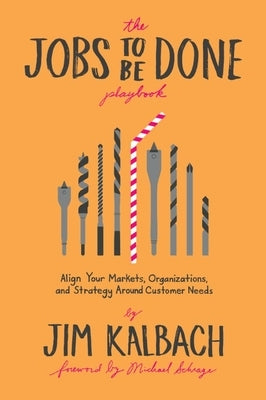 The Jobs to Be Done Playbook: Align Your Markets, Organization, and Strategy Around Customer Needs by Kalbach, Jim