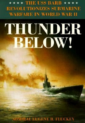 Thunder Below!: The USS *Barb* Revolutionizes Submarine Warfare in World War II by Fluckey, Eugene B.