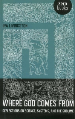 Where God Comes from: Reflections on Science, Systems, and the Sublime by Livingston, Ira
