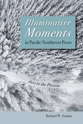 Illuminative Moments in Pacific Northwest Prose: 1800 to the Present by Etulain, Richard W.