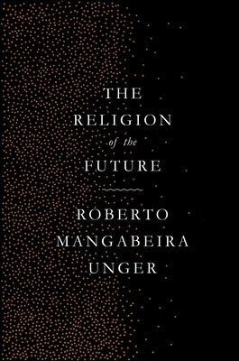 The Religion of the Future by Unger, Roberto Mangabeira
