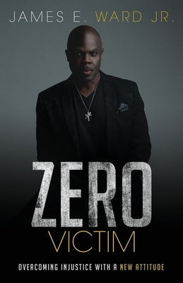 Zero Victim: Overcoming Injustice With a New Attitude by Ward, James E.