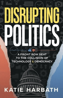 Disrupting Politics: A Front Row Seat to the Collision of Technology and Democracy by Harbath, Katie