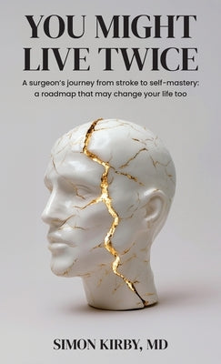 You Might Live Twice: A surgeon's journey from stroke to self-mastery: a roadmap that may change your life too by Kirby, Simon