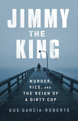 Jimmy the King: Murder, Vice, and the Reign of a Dirty Cop by Garcia-Roberts, Gus