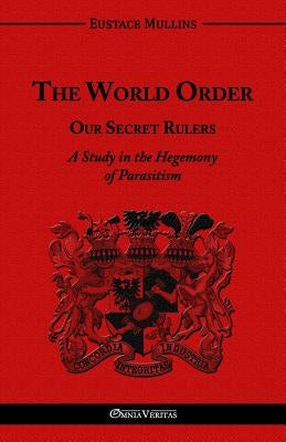 The World Order - Our Secret Rulers: A Study in the Hegemony of Parasitism by Mullins, Eustace Clarence