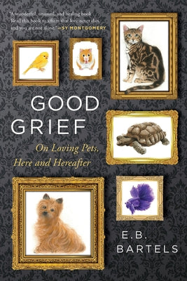 Good Grief: On Loving Pets, Here and Hereafter by Bartels, E. B.