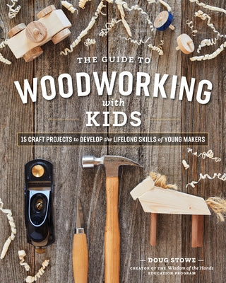 The Guide to Woodworking with Kids: Craft Projects to Develop the Lifelong Skills of Young Makers by Stowe, Doug