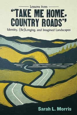 Lessons from Take Me Home, Country Roads: Identity, (Be)Longing, and Imagined Landscapes by Morris, Sarah L.