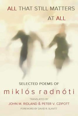 All That Still Matters at All by Radnoti, Miklos