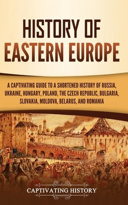 History of Eastern Europe: A Captivating Guide to a Shortened History of Russia, Ukraine, Hungary, Poland, the Czech Republic, Bulgaria, Slovakia by History, Captivating